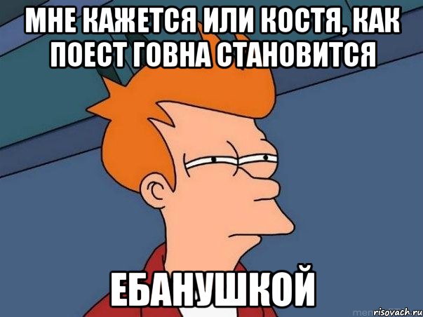 Мне кажется или костя, как поест говна становится Ебанушкой, Мем  Фрай (мне кажется или)