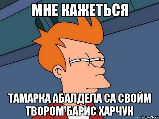 мне кажеться Тамарка абалдела са свойм твором барис харчук, Мем  Фрай (мне кажется или)