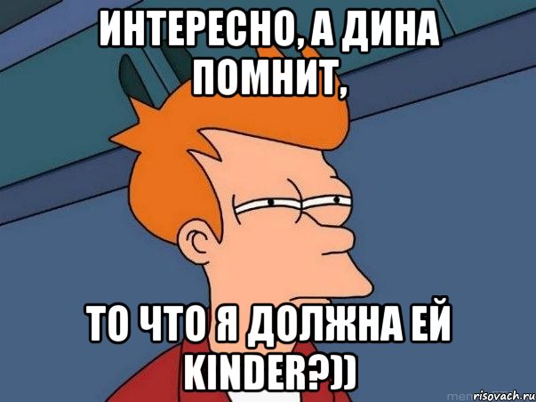 Интересно, а Дина помнит, то что я должна ей Kinder?)), Мем  Фрай (мне кажется или)