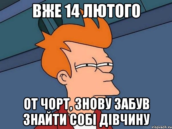 ВЖЕ 14 ЛЮТОГО ОТ ЧОРТ, ЗНОВУ ЗАБУВ ЗНАЙТИ СОБІ ДІВЧИНУ, Мем  Фрай (мне кажется или)