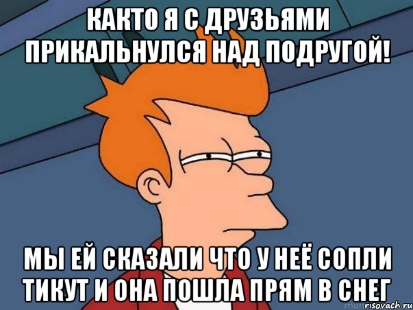 Както я с друзьями прикальнулся над подругой! Мы ей сказали что у неё сопли тикут и она пошла прям в снег, Мем  Фрай (мне кажется или)