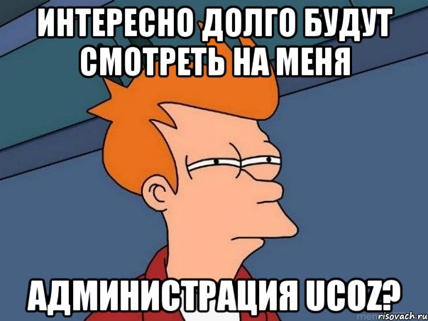 Интересно долго будут смотреть на меня Администрация UCOZ?, Мем  Фрай (мне кажется или)