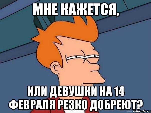 Мне кажется, Или девушки на 14 февраля резко добреют?, Мем  Фрай (мне кажется или)