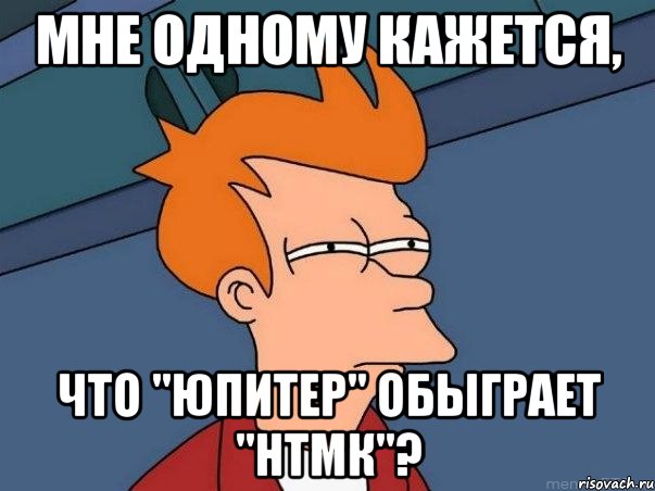 Мне одному кажется, Что "Юпитер" обыграет "НТМК"?, Мем  Фрай (мне кажется или)