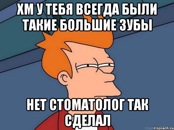 хм у тебя всегда были такие большие зубы нет стоматолог так сделал, Мем  Фрай (мне кажется или)