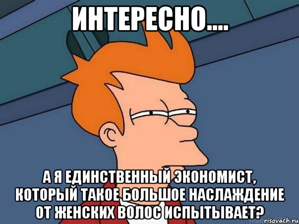 ИНТЕРЕСНО.... А Я ЕДИНСТВЕННЫЙ ЭКОНОМИСТ, КОТОРЫЙ ТАКОЕ БОЛЬШОЕ НАСЛАЖДЕНИЕ ОТ ЖЕНСКИХ ВОЛОС ИСПЫТЫВАЕТ?, Мем  Фрай (мне кажется или)