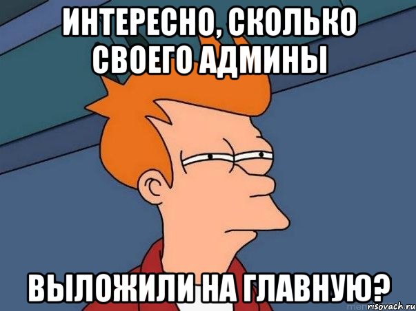 Интересно, сколько своего админы Выложили на главную?, Мем  Фрай (мне кажется или)