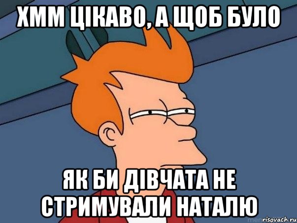 Хмм цікаво, а щоб було Як би дівчата не стримували наталю, Мем  Фрай (мне кажется или)