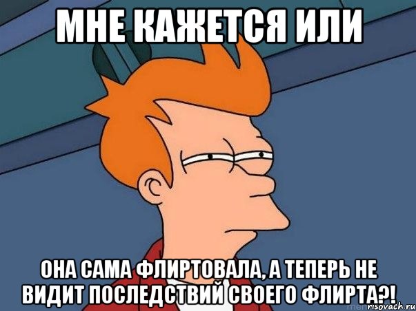 Мне кажется или Она сама флиртовала, а теперь не видит последствий своего флирта?!, Мем  Фрай (мне кажется или)