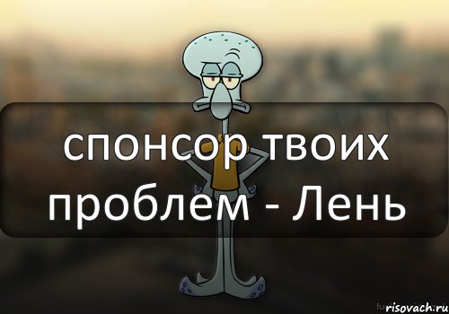 спонсор твоих проблем - Лень