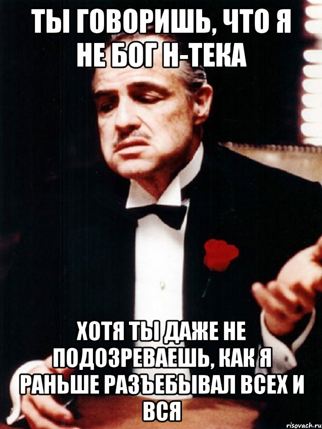 Ты говоришь, что я не Бог н-тека Хотя ты даже не подозреваешь, как я раньше разъебывал всех и вся, Мем ты делаешь это без уважения