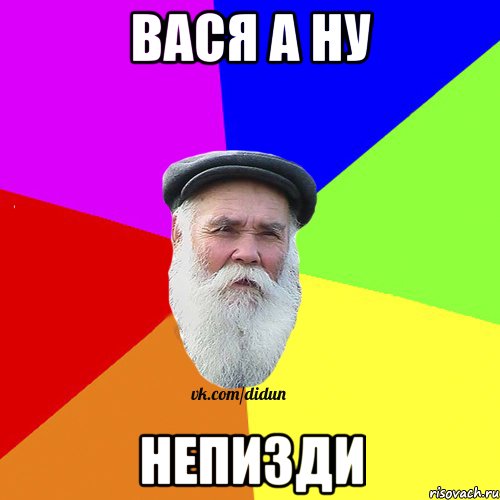 вася а ну непизди