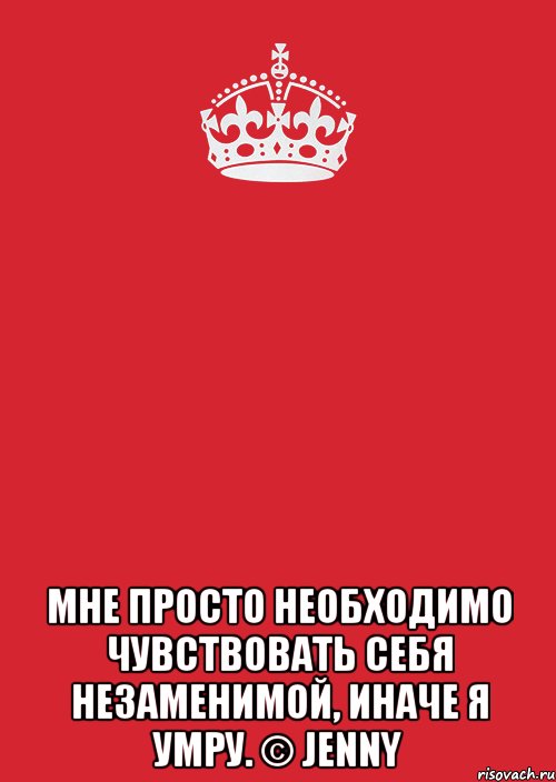  Мне просто необходимо чувствовать себя незаменимой, Иначе я умру. © Jenny, Комикс Keep Calm 3