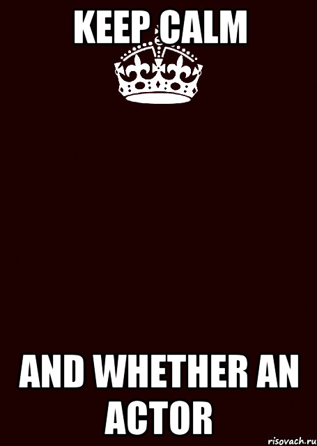 Keep calm and whether an actor