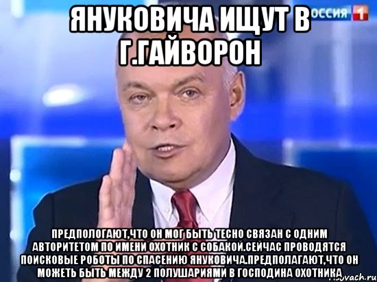 Януковича ищут в г.гайворон Предпологают,что он мог быть тесно связан с одним авторитетом по Имени Охотник с собакой.Сейчас проводятся поисковые роботы по спасению Януковича.Предполагают,что он можеть быть между 2 полушариями в господина Охотника, Мем Киселёв 2014