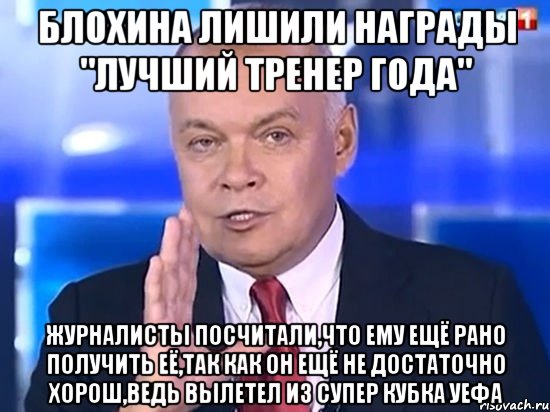 Блохина лишили награды "Лучший тренер года" Журналисты посчитали,что ему ещё рано получить её,так как он ещё не достаточно хорош,ведь вылетел из Супер Кубка УЕфа, Мем Киселёв 2014