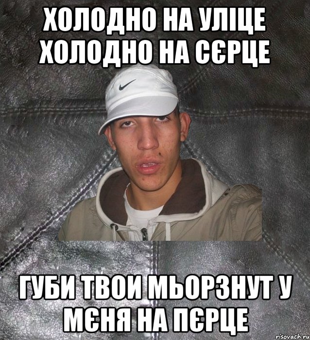 Холодно на уліце холодно на сєрце Губи твои мьорзнут у мєня на пєрце, Мем Клапан