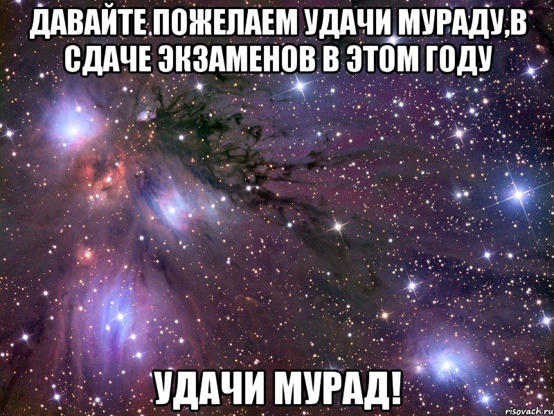 Давайте пожелаем удачи Мураду,в сдаче экзаменов в этом году Удачи Мурад!, Мем Космос