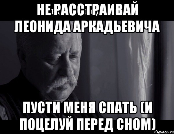 не расстраивай Леонида Аркадьевича пусти меня спать (и поцелуй перед сном), Мем Не расстраивай Леонида Аркадьевича