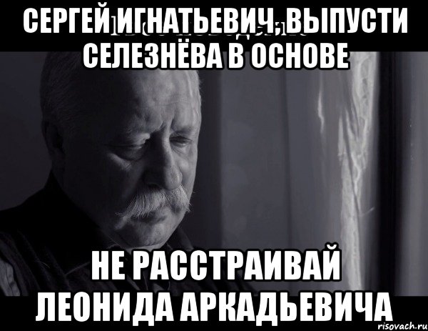 Сергей Игнатьевич, выпусти Селезнёва в основе Не расстраивай Леонида Аркадьевича, Мем Не расстраивай Леонида Аркадьевича