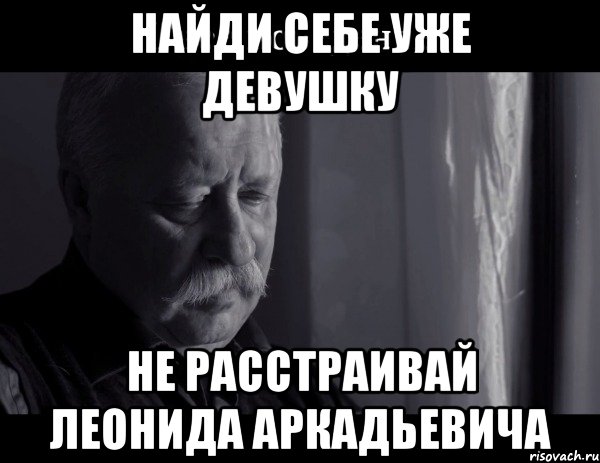 Найди себе уже девушку Не расстраивай Леонида Аркадьевича