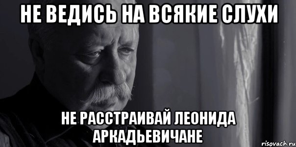 не ведись на всякие слухи не расстраивай леонида аркадьевичане, Мем Не расстраивай Леонида Аркадьевича