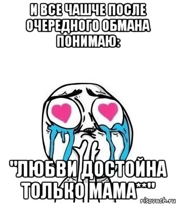 И все чашче после очередного обмана понимаю: "Любви достойна только МАМА**", Мем Влюбленный