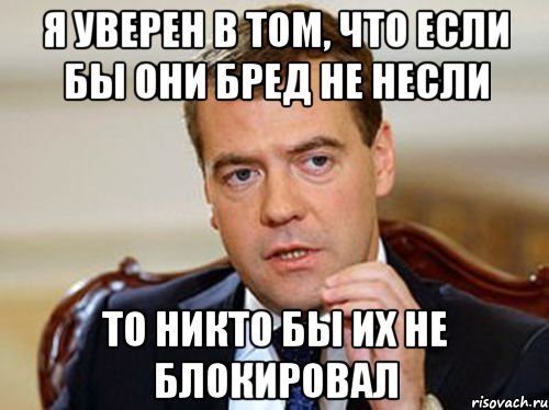 Я УВЕРЕН В ТОМ, ЧТО ЕСЛИ БЫ ОНИ БРЕД НЕ НЕСЛИ ТО НИКТО БЫ ИХ НЕ БЛОКИРОВАЛ, Мем  Медведев нельзя так просто