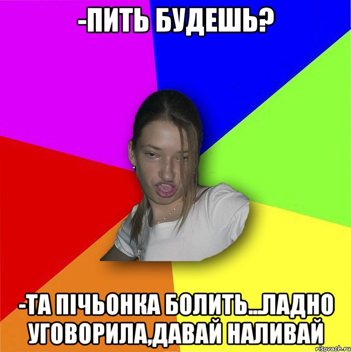 -Пить будешь? -Та пічьонка болить...ладно уговорила,давай наливай, Мем мала