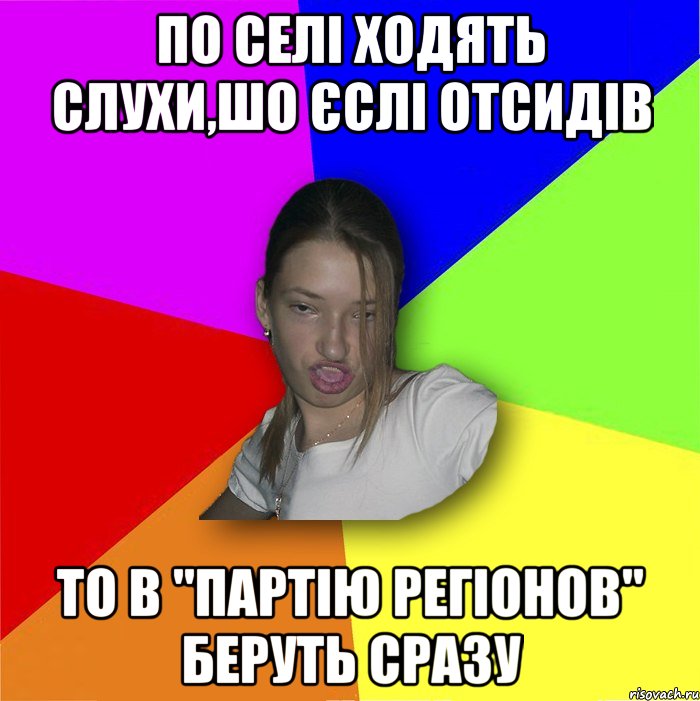 по селі ходять слухи,шо єслі отсидів то в "партію регіонов" беруть сразу, Мем мала