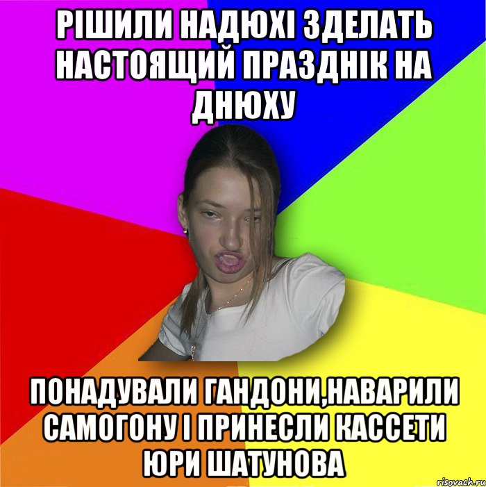 Рішили надюхі зделать настоящий празднік на днюху понадували гандони,наварили самогону і принесли кассети Юри Шатунова, Мем мала