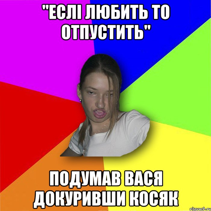 "Еслі любить то отпустить" подумав вася докуривши косяк, Мем мала