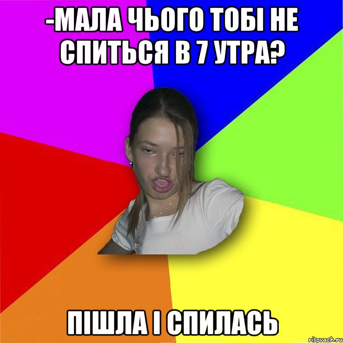 -Мала чього тобі не спиться в 7 утра? пішла і спилась, Мем мала