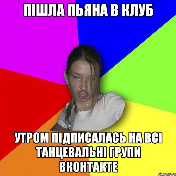 пішла пьяна в клуб утром підписалась на всі танцевальні групи вконтакте, Мем мала