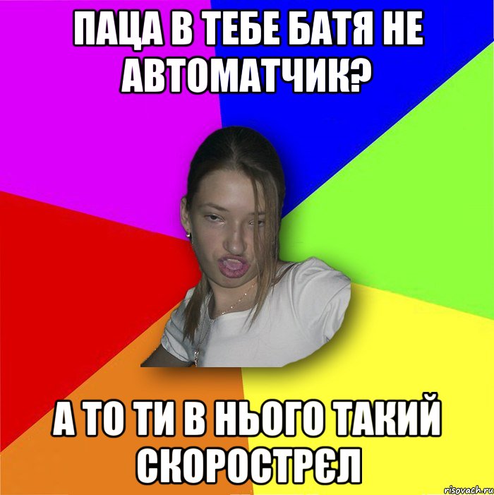 паца в тебе батя не автоматчик? а то ти в нього такий скорострєл, Мем мала