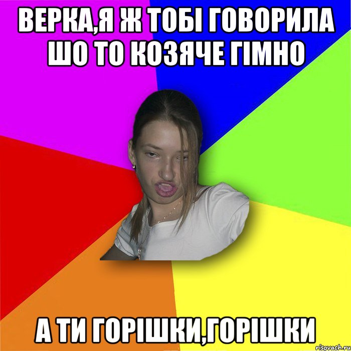 Верка,Я Ж ТОБІ ГОВОРИЛА ШО ТО КОЗЯЧЕ ГІМНО А ТИ ГОРІШКИ,ГОРІШКИ, Мем мала