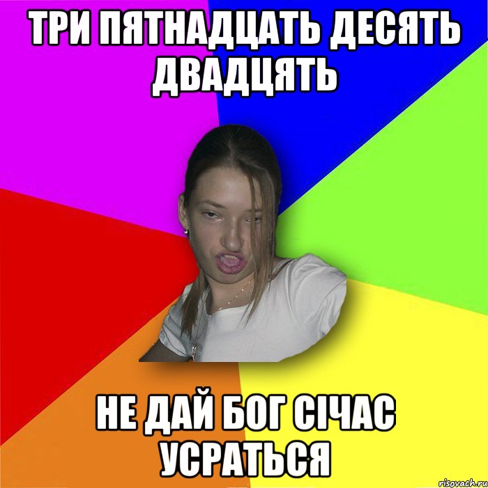 три пятнадцать десять двадцять не дай бог січас усраться, Мем мала