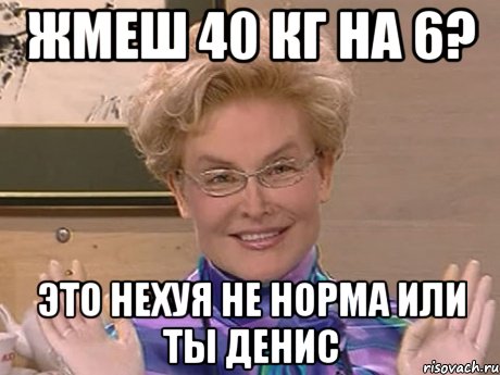 Жмеш 40 кг на 6? Это нехуя не норма или ты Денис, Мем Елена Малышева