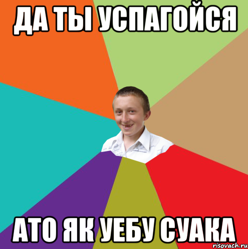 Да ты успагойся ато як уебу суака, Мем  малый паца