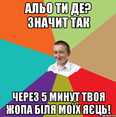 Альо ти де? Значит так через 5 минут твоя жопа біля моїх яєць!, Мем  малый паца