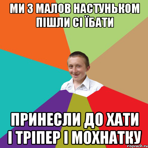 ми з малов Настуньком пішли сі їбати принесли до хати і тріпер і мохнатку, Мем  малый паца