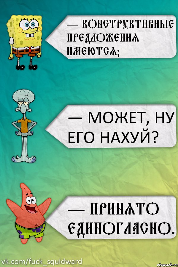 — Конструктивные предложения имеются? — Может, ну его нахуй? — Принято единогласно.