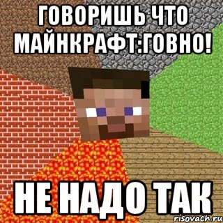 Говоришь что Майнкрафт:Говно! Не надо так