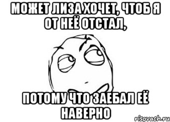 МОЖЕТ ЛИЗА ХОЧЕТ, ЧТОБ Я ОТ НЕЁ ОТСТАЛ, ПОТОМУ ЧТО ЗАЕБАЛ ЕЁ НАВЕРНО, Мем Мне кажется или