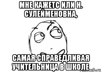 Мне кажетс или Н. Сулейменовна, самая справедливая учительница в школе, Мем Мне кажется или