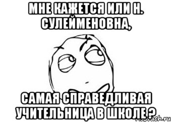 Мне кажется или Н. Сулейменовна, самая справедливая учительница в школе ?, Мем Мне кажется или