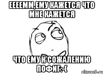 Еееемм,ему кажется что мне кажется Что ему к сожалению пофиг:-(, Мем Мне кажется или