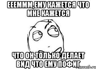 Еееммм,ему кажется что мне кажется Что он только делает вид что ему пофиг, Мем Мне кажется или