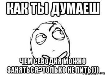 как ты думаеш чем севодня можно заняться?только не пить))), Мем Мне кажется или