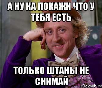 Покажи бывшего. Снимай штаны. Снимай штаны мемы. А ну ка покажи. Штаны есть штаны Мем.